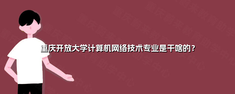 重慶開放大學(xué)計算機網(wǎng)絡(luò)技術(shù)專業(yè) 培養(yǎng)信息時代數(shù)字工匠的搖籃